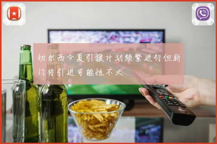 切尔西今夏引援计划频繁进行但新门将引进可能性不大