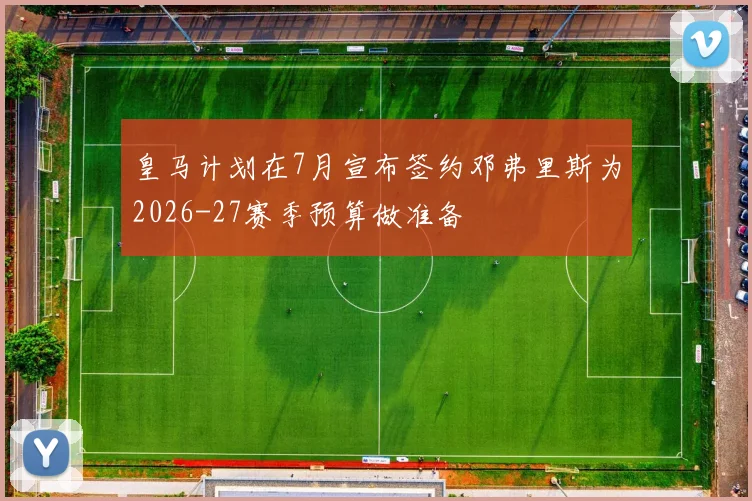 皇马计划在7月宣布签约邓弗里斯为2026-27赛季预算做准备