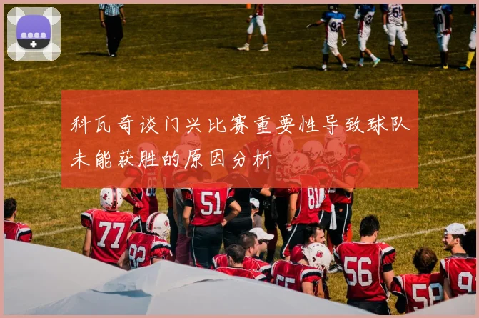 科瓦奇谈门兴比赛重要性导致球队未能获胜的原因分析