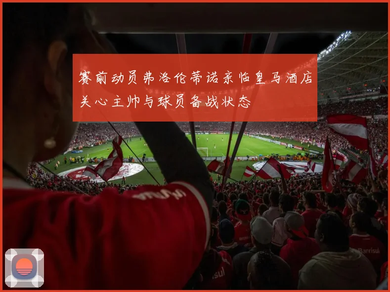 赛前动员弗洛伦蒂诺亲临皇马酒店关心主帅与球员备战状态
