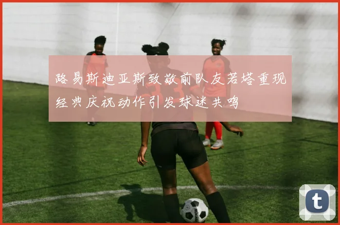 路易斯迪亚斯致敬前队友若塔重现经典庆祝动作引发球迷共鸣