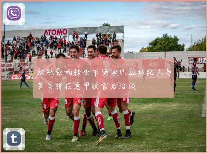 欧冠影响转会市场迪巴拉经纪人与罗马将在意甲收官后洽谈