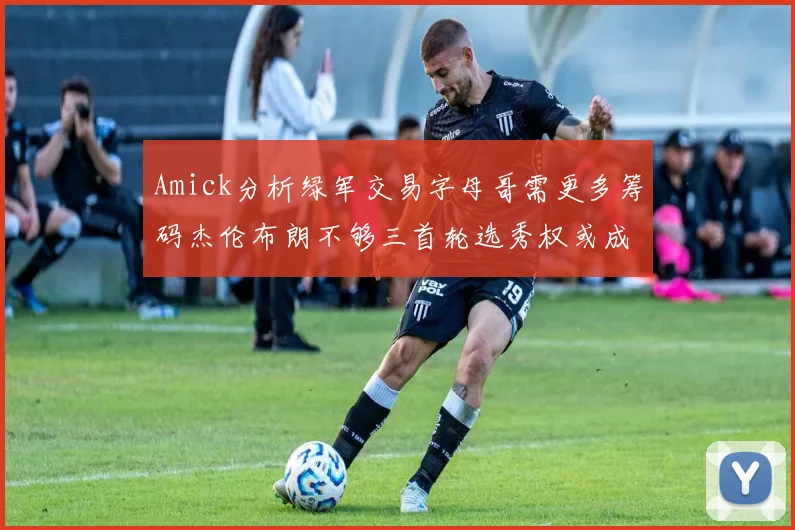 Amick分析绿军交易字母哥需更多筹码杰伦布朗不够三首轮选秀权或成关键