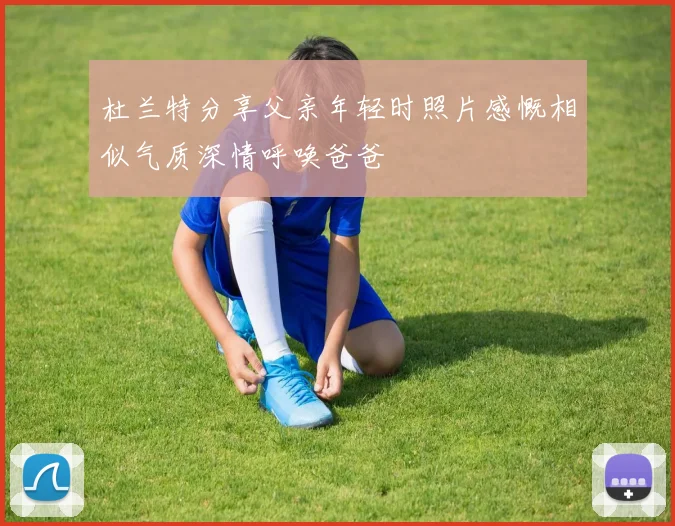 杜兰特分享父亲年轻时照片感慨相似气质深情呼唤爸爸