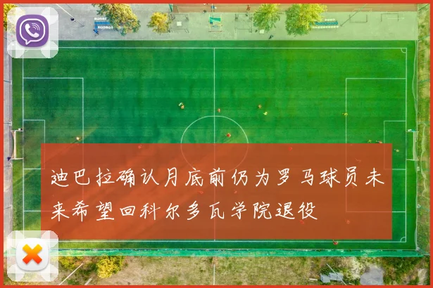 迪巴拉确认月底前仍为罗马球员未来希望回科尔多瓦学院退役