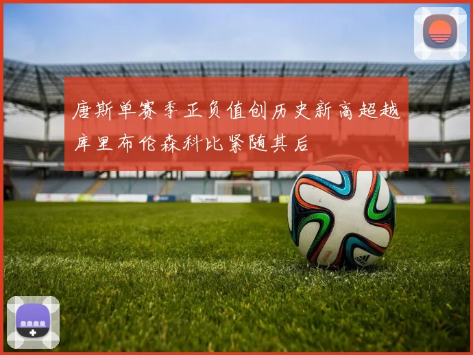 唐斯单赛季正负值创历史新高超越库里布伦森科比紧随其后