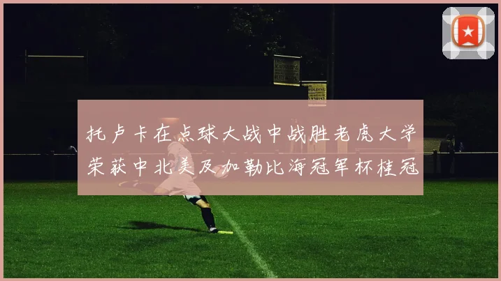 托卢卡在点球大战中战胜老虎大学荣获中北美及加勒比海冠军杯桂冠