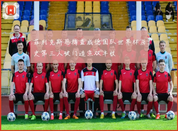 菲利克斯恩梅查成德国队世界杯历史第三人破门造点双丰收
