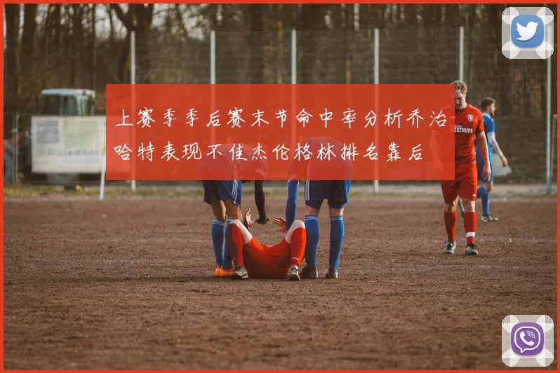 上赛季季后赛末节命中率分析乔治哈特表现不佳杰伦格林排名靠后