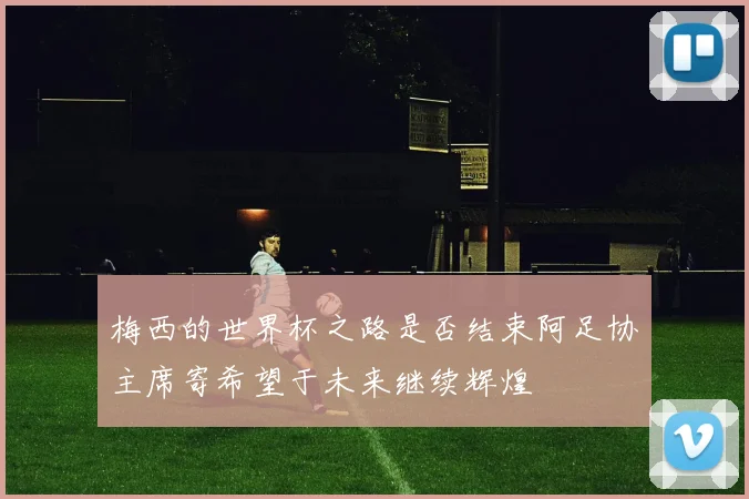 梅西的世界杯之路是否结束阿足协主席寄希望于未来继续辉煌