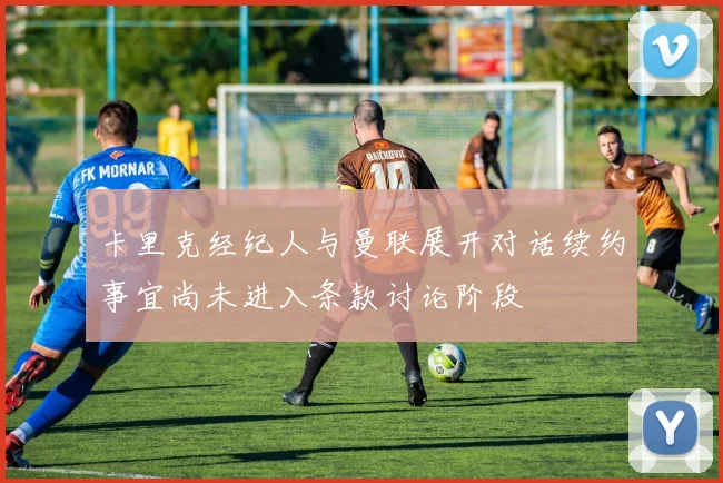 卡里克经纪人与曼联展开对话续约事宜尚未进入条款讨论阶段