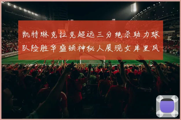 凯特琳克拉克超远三分绝杀助力球队险胜华盛顿神秘人展现女库里风采
