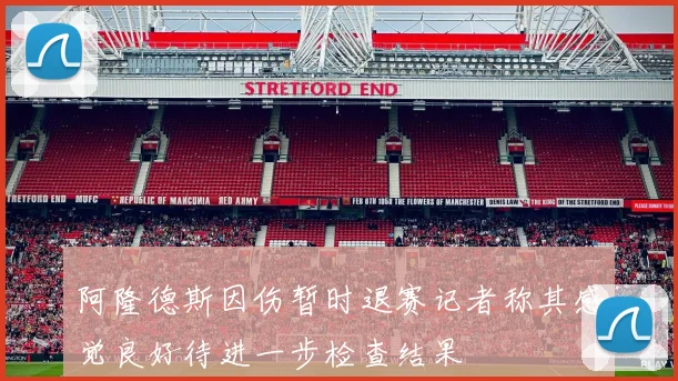 阿隆德斯因伤暂时退赛记者称其感觉良好待进一步检查结果