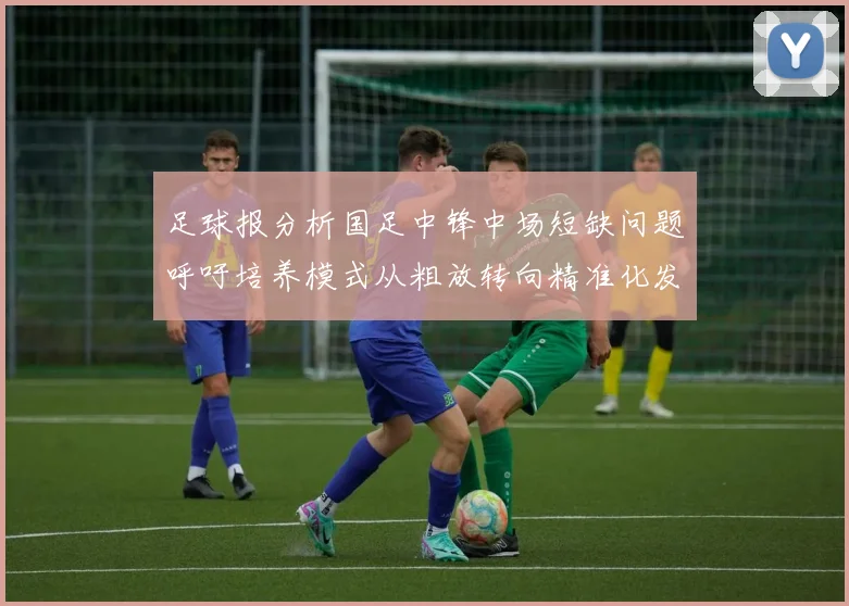 足球报分析国足中锋中场短缺问题呼吁培养模式从粗放转向精准化发展