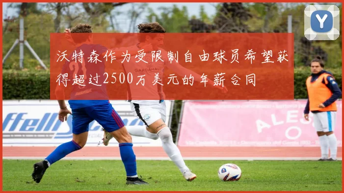 沃特森作为受限制自由球员希望获得超过2500万美元的年薪合同