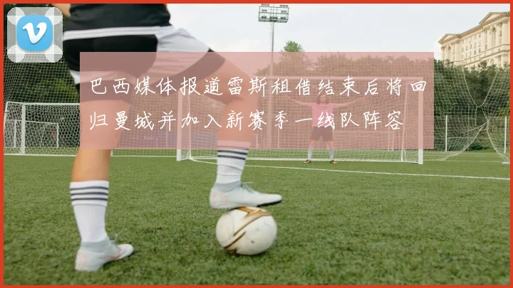 巴西媒体报道雷斯租借结束后将回归曼城并加入新赛季一线队阵容