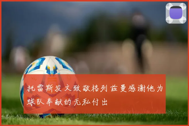 托雷斯发文致敬格列兹曼感谢他为球队奉献的无私付出
