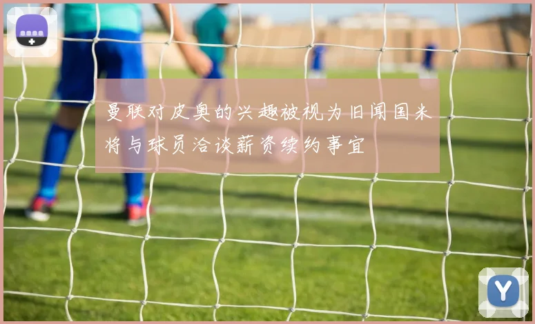 曼联对皮奥的兴趣被视为旧闻国米将与球员洽谈薪资续约事宜