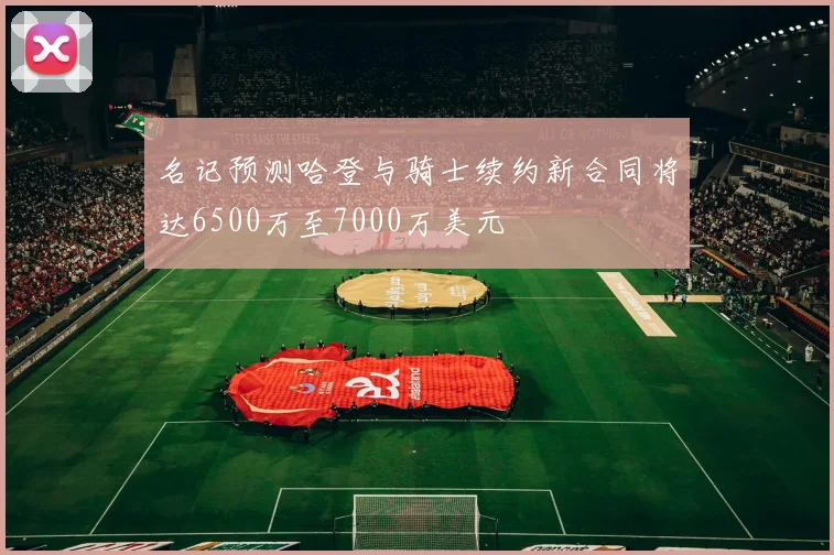 名记预测哈登与骑士续约新合同将达6500万至7000万美元