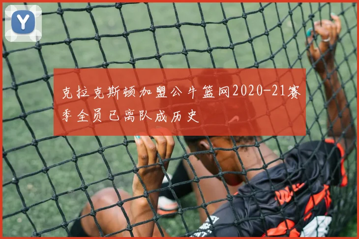 克拉克斯顿加盟公牛篮网2020-21赛季全员已离队成历史