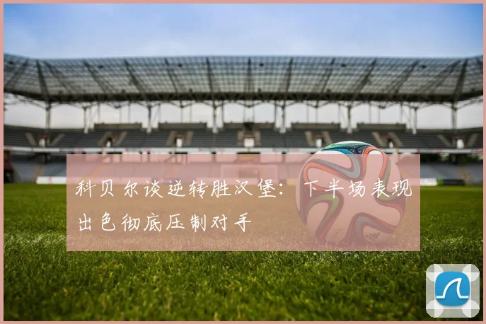 科贝尔谈逆转胜汉堡：下半场表现出色彻底压制对手