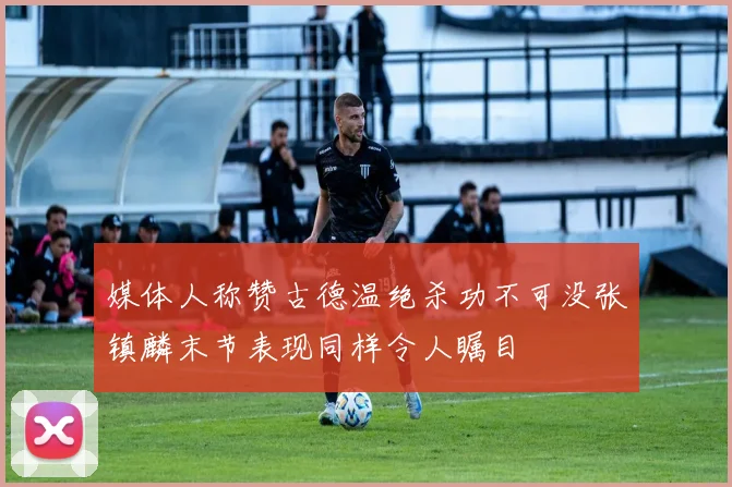 媒体人称赞古德温绝杀功不可没张镇麟末节表现同样令人瞩目