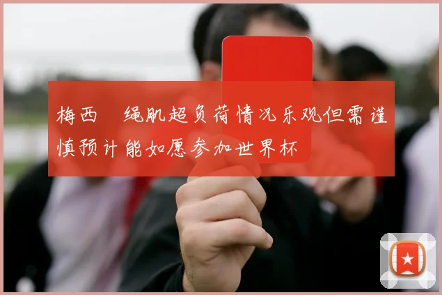 梅西腘绳肌超负荷情况乐观但需谨慎预计能如愿参加世界杯