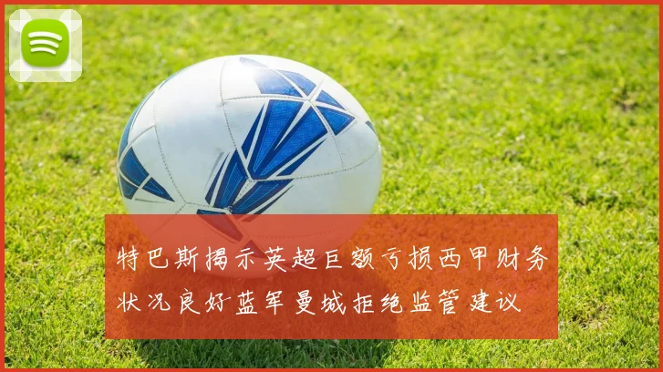 特巴斯揭示英超巨额亏损西甲财务状况良好蓝军曼城拒绝监管建议