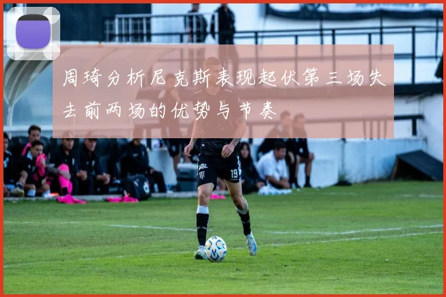 周琦分析尼克斯表现起伏第三场失去前两场的优势与节奏