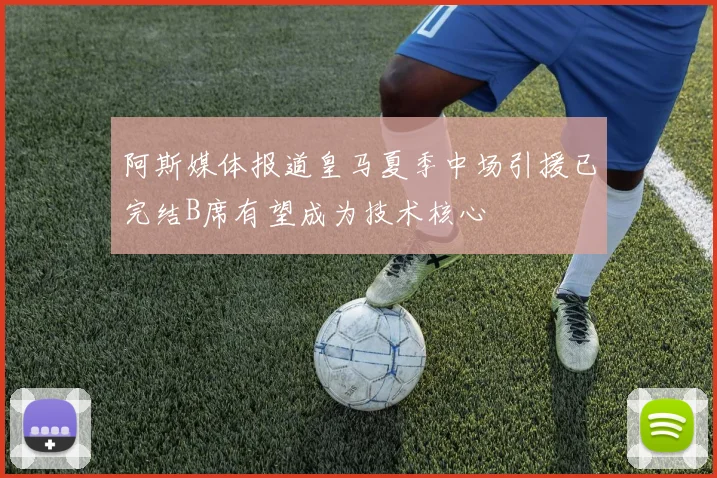 阿斯媒体报道皇马夏季中场引援已完结B席有望成为技术核心